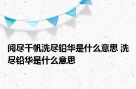 阅尽千帆洗尽铅华是什么意思 洗尽铅华是什么意思 