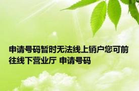 申请号码暂时无法线上销户您可前往线下营业厅 申请号码 