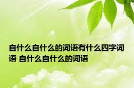 自什么自什么的词语有什么四字词语 自什么自什么的词语 