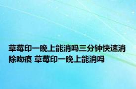 草莓印一晚上能消吗三分钟快速消除吻痕 草莓印一晚上能消吗 