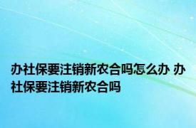 办社保要注销新农合吗怎么办 办社保要注销新农合吗 