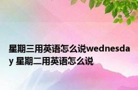 星期三用英语怎么说wednesday 星期二用英语怎么说 