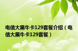 电信大黑牛卡129套餐介绍（电信大黑牛卡129套餐）