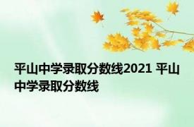 平山中学录取分数线2021 平山中学录取分数线 