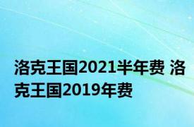 洛克王国2021半年费 洛克王国2019年费 