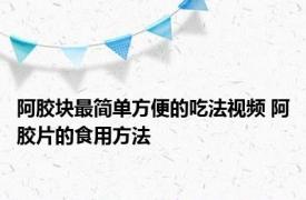 阿胶块最简单方便的吃法视频 阿胶片的食用方法 