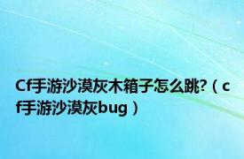 Cf手游沙漠灰木箱子怎么跳?（cf手游沙漠灰bug）