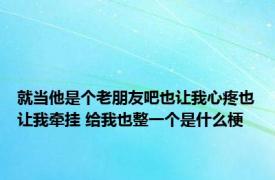 就当他是个老朋友吧也让我心疼也让我牵挂 给我也整一个是什么梗