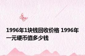 1996年1块钱回收价格 1996年一元硬币值多少钱 