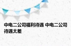 中电二公司福利待遇 中电二公司待遇太差 