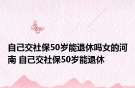 自己交社保50岁能退休吗女的河南 自己交社保50岁能退休 