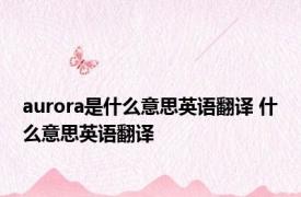 aurora是什么意思英语翻译 什么意思英语翻译 