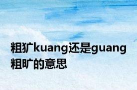 粗犷kuang还是guang 粗旷的意思 