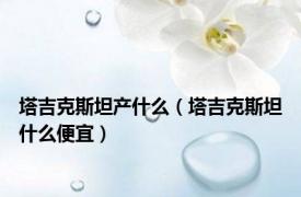 塔吉克斯坦产什么（塔吉克斯坦什么便宜）