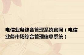 电信业务综合管理系统官网（电信业务市场综合管理信息系统）