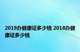 2019办健康证多少钱 2018办健康证多少钱 