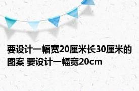 要设计一幅宽20厘米长30厘米的图案 要设计一幅宽20cm 