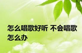 怎么唱歌好听 不会唱歌怎么办 