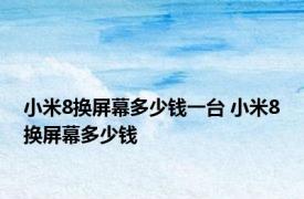 小米8换屏幕多少钱一台 小米8换屏幕多少钱 