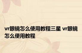 vr眼镜怎么使用教程三星 vr眼镜怎么使用教程 