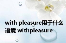 with pleasure用于什么语境 withpleasure 