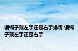 银镯子戴左手还是右手排毒 银镯子戴左手还是右手 