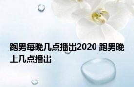 跑男每晚几点播出2020 跑男晚上几点播出 