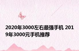 2020年3000左右最强手机 2019年3000元手机推荐 