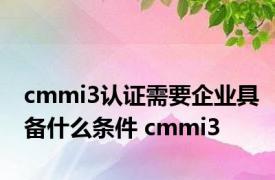 cmmi3认证需要企业具备什么条件 cmmi3 