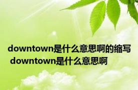 downtown是什么意思啊的缩写 downtown是什么意思啊 