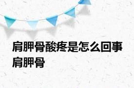 肩胛骨酸疼是怎么回事 肩胛骨 