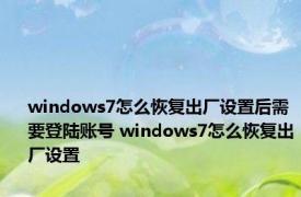 windows7怎么恢复出厂设置后需要登陆账号 windows7怎么恢复出厂设置 