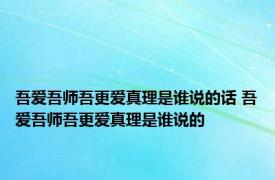 吾爱吾师吾更爱真理是谁说的话 吾爱吾师吾更爱真理是谁说的 