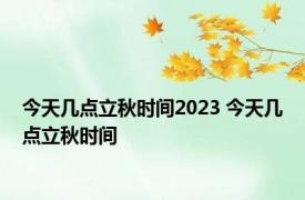 今天几点立秋时间2023 今天几点立秋时间 