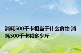 消耗500千卡相当于什么食物 消耗500千卡减多少斤 