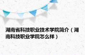 湖南省科技职业技术学院简介（湖南科技职业学院怎么样）