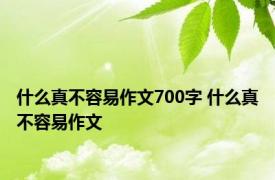 什么真不容易作文700字 什么真不容易作文 