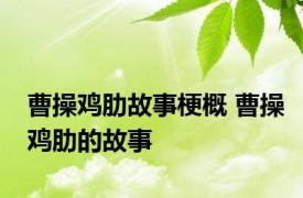 曹操鸡肋故事梗概 曹操鸡肋的故事 