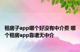 租房子app哪个好没有中介费 哪个租房app靠谱无中介 