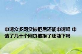 申请众多网贷被拒后还能申请吗 申请了几十个网贷被拒了还能下吗