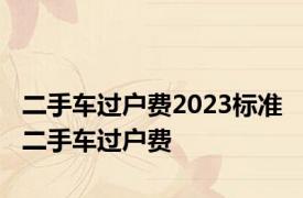 二手车过户费2023标准 二手车过户费 