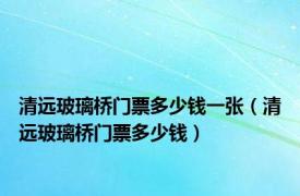 清远玻璃桥门票多少钱一张（清远玻璃桥门票多少钱）