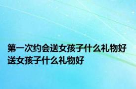 第一次约会送女孩子什么礼物好 送女孩子什么礼物好 