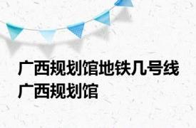 广西规划馆地铁几号线 广西规划馆 