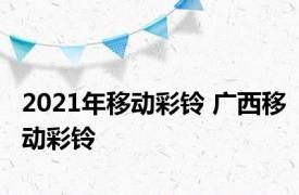 2021年移动彩铃 广西移动彩铃 