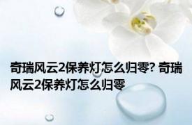 奇瑞风云2保养灯怎么归零? 奇瑞风云2保养灯怎么归零 