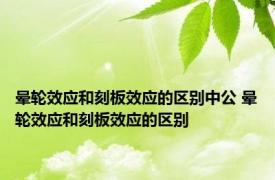 晕轮效应和刻板效应的区别中公 晕轮效应和刻板效应的区别 