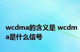 wcdma的含义是 wcdma是什么信号