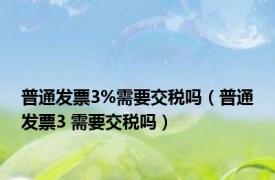 普通发票3%需要交税吗（普通发票3 需要交税吗）