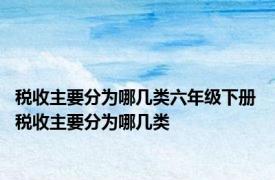 税收主要分为哪几类六年级下册 税收主要分为哪几类 